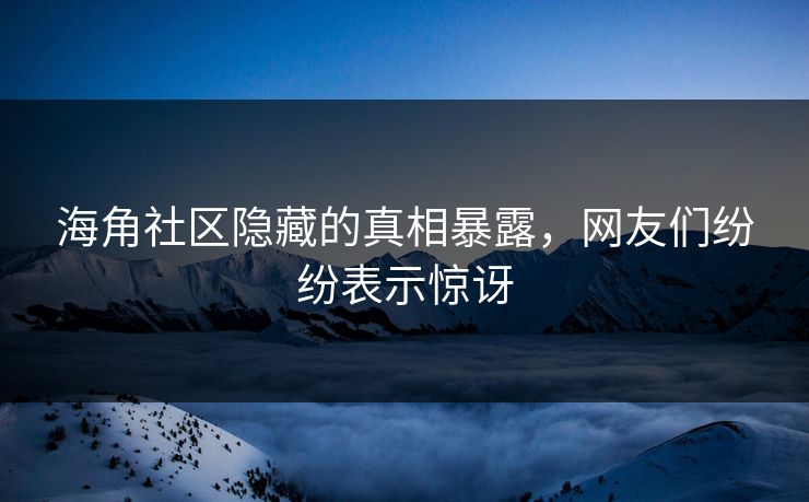 海角社区隐藏的真相暴露，网友们纷纷表示惊讶