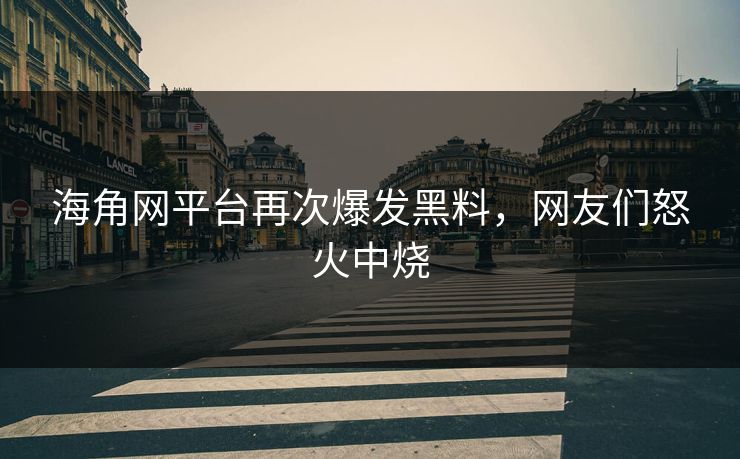 海角网平台再次爆发黑料，网友们怒火中烧