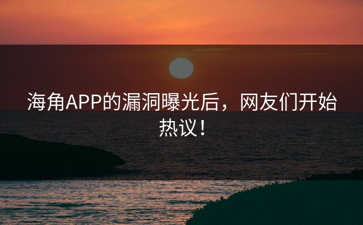 海角APP的漏洞曝光后，网友们开始热议！