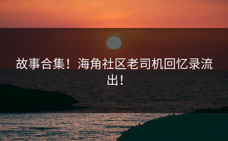 故事合集！海角社区老司机回忆录流出！