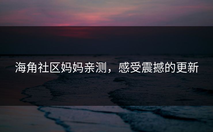 海角社区妈妈亲测，感受震撼的更新