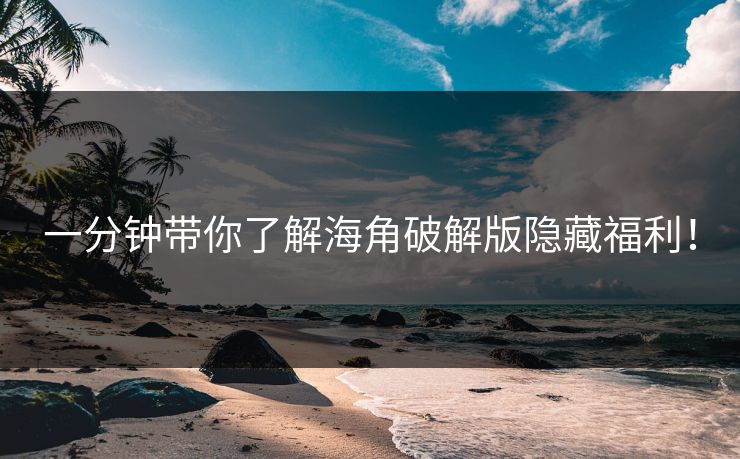 一分钟带你了解海角破解版隐藏福利！