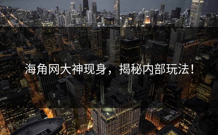 海角网大神现身，揭秘内部玩法！