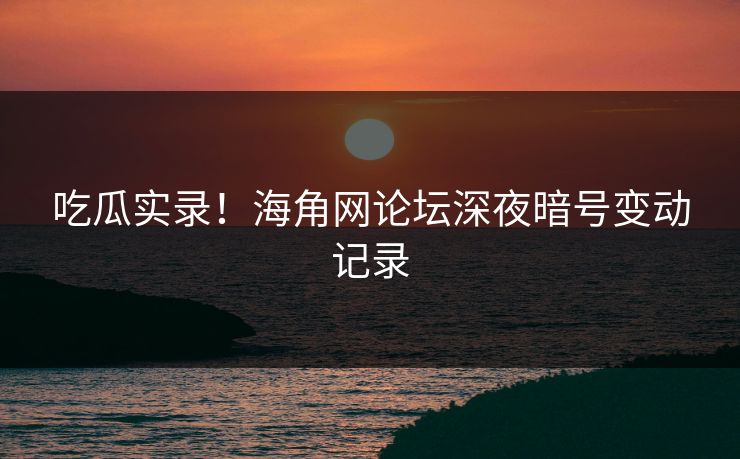吃瓜实录！海角网论坛深夜暗号变动记录