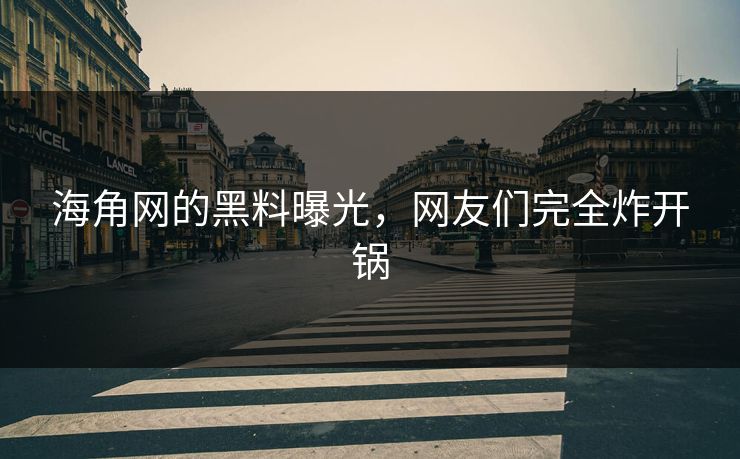 海角网的黑料曝光，网友们完全炸开锅