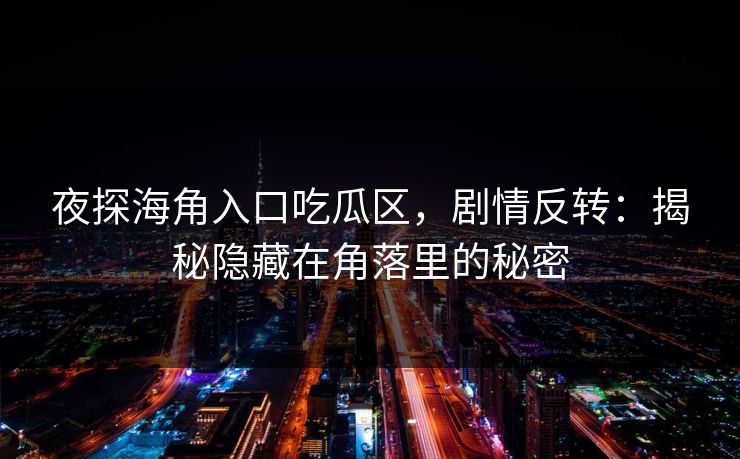 夜探海角入口吃瓜区，剧情反转：揭秘隐藏在角落里的秘密