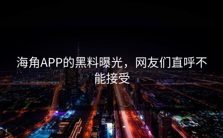 海角APP的黑料曝光，网友们直呼不能接受