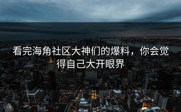 看完海角社区大神们的爆料，你会觉得自己大开眼界