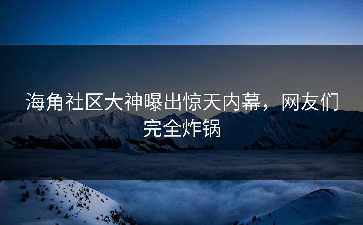 海角社区大神曝出惊天内幕，网友们完全炸锅