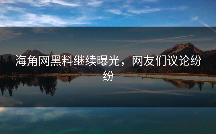 海角网黑料继续曝光，网友们议论纷纷