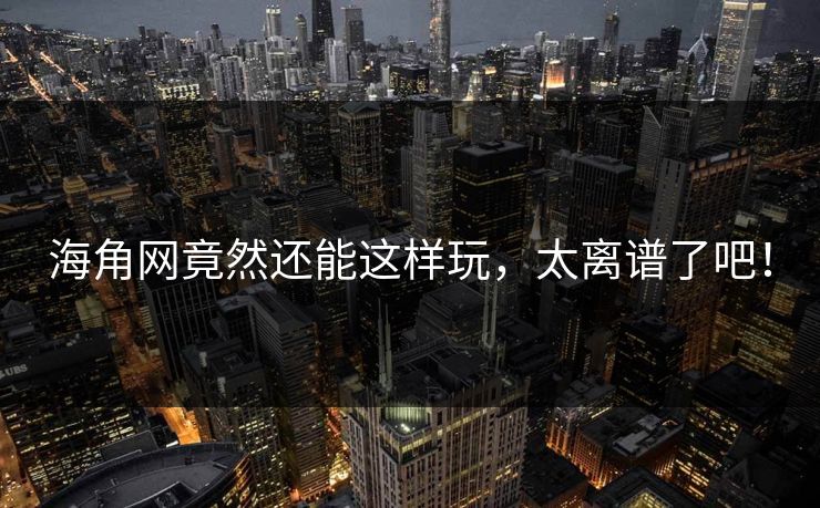 海角网竟然还能这样玩，太离谱了吧！