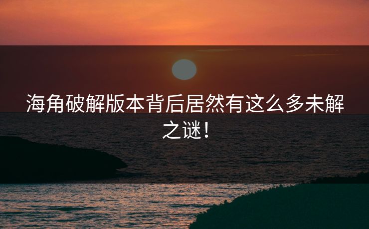 海角破解版本背后居然有这么多未解之谜！