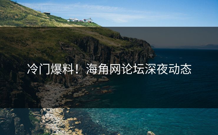 冷门爆料！海角网论坛深夜动态