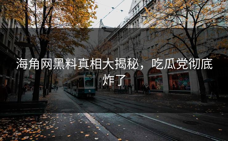 海角网黑料真相大揭秘，吃瓜党彻底炸了