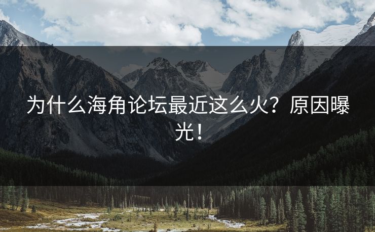 为什么海角论坛最近这么火？原因曝光！