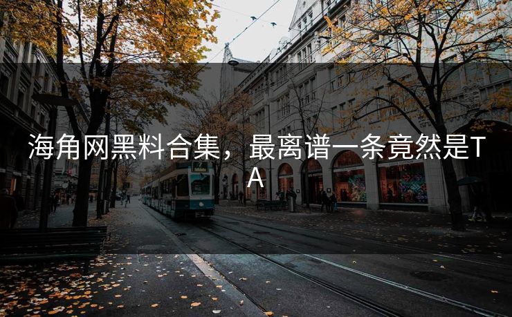 海角网黑料合集，最离谱一条竟然是TA
