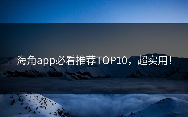 海角app必看推荐TOP10，超实用！