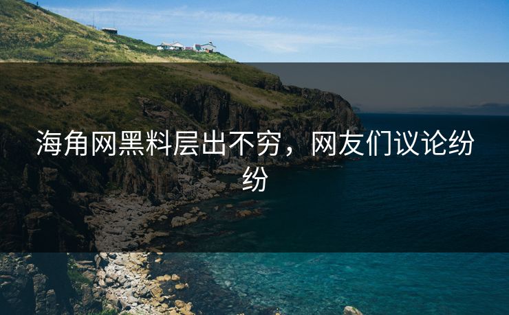 海角网黑料层出不穷，网友们议论纷纷