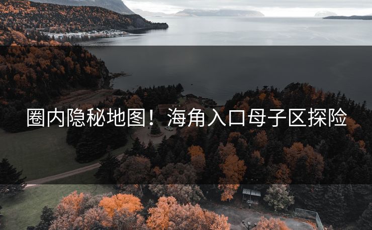 圈内隐秘地图！海角入口母子区探险
