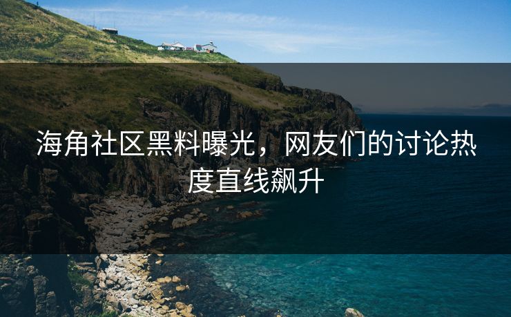 海角社区黑料曝光，网友们的讨论热度直线飙升