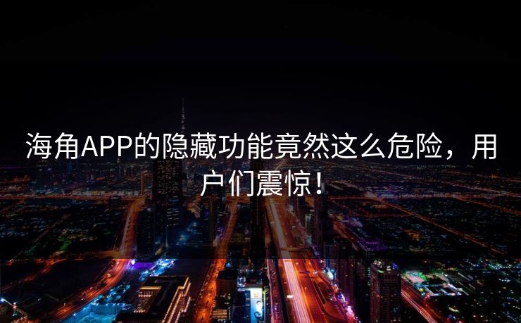 海角APP的隐藏功能竟然这么危险，用户们震惊！