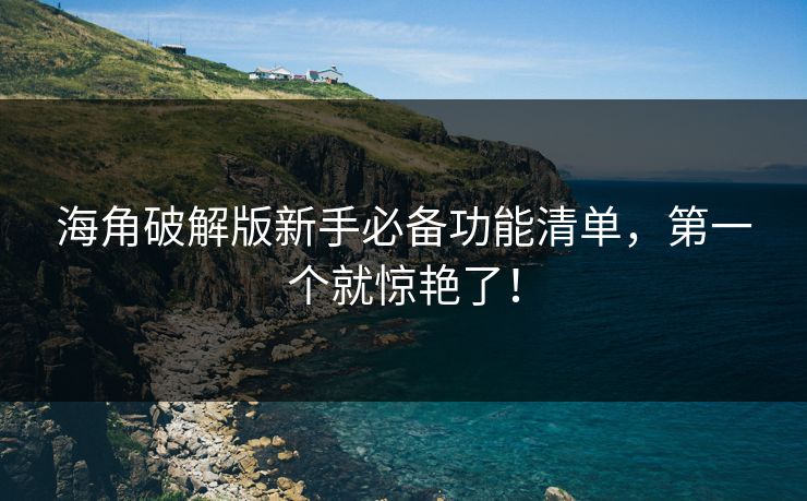 海角破解版新手必备功能清单，第一个就惊艳了！