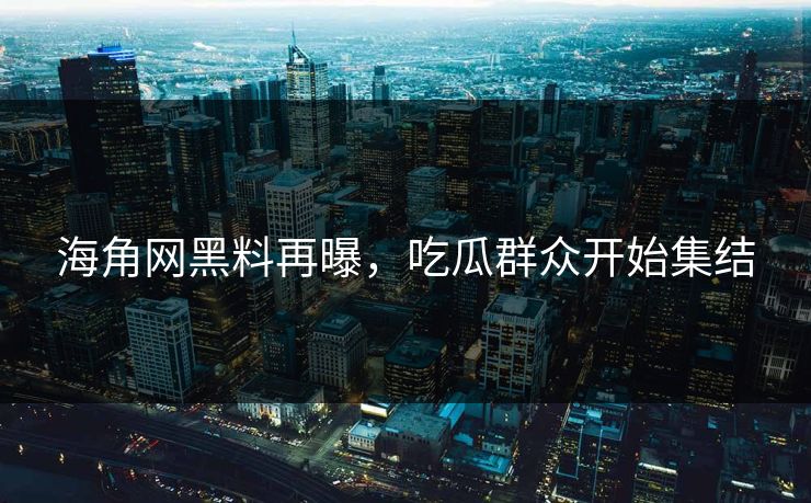 海角网黑料再曝，吃瓜群众开始集结