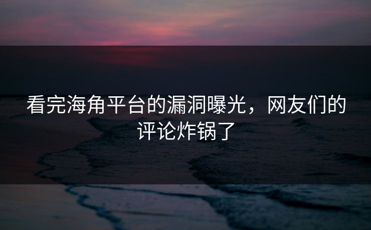 看完海角平台的漏洞曝光，网友们的评论炸锅了