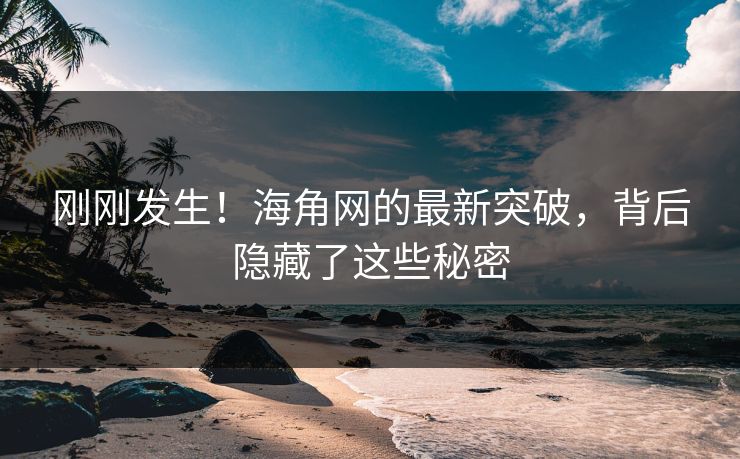刚刚发生！海角网的最新突破，背后隐藏了这些秘密