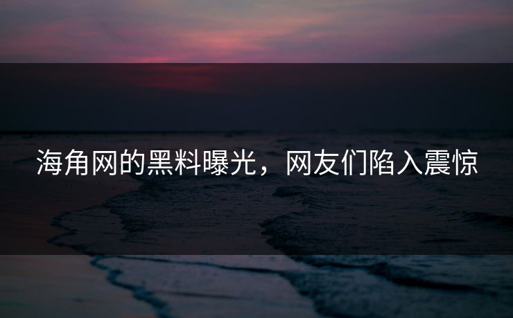 海角网的黑料曝光，网友们陷入震惊