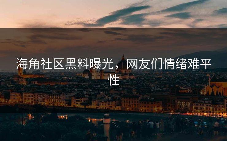 海角社区黑料曝光，网友们情绪难平性