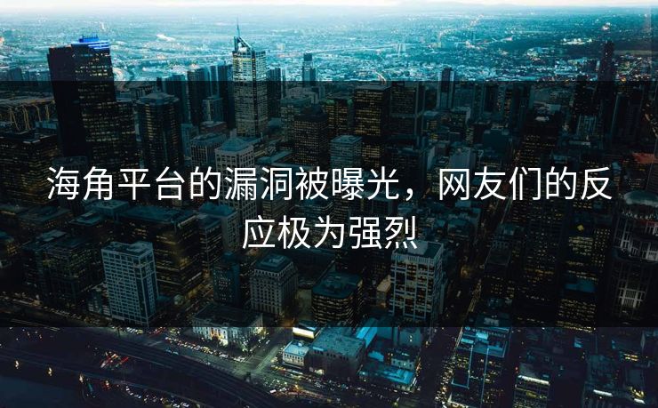 海角平台的漏洞被曝光，网友们的反应极为强烈
