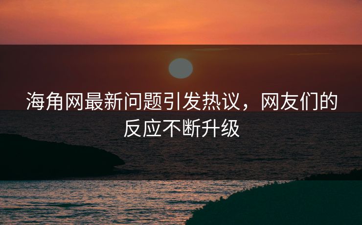 海角网最新问题引发热议，网友们的反应不断升级
