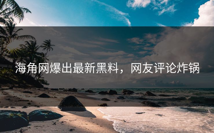 海角网爆出最新黑料，网友评论炸锅