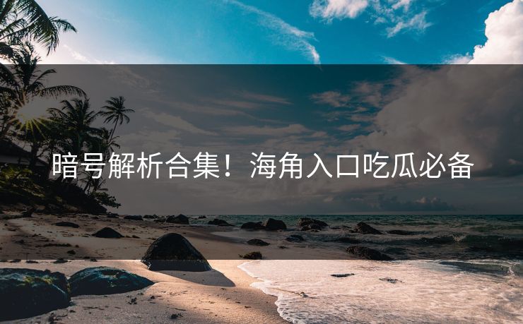 暗号解析合集！海角入口吃瓜必备