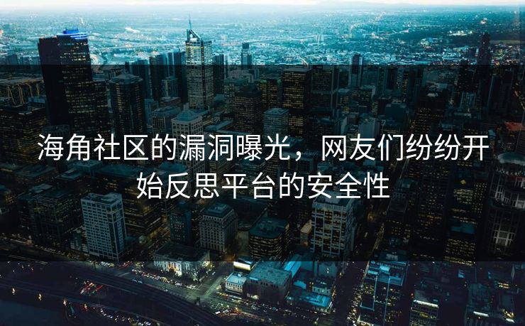 海角社区的漏洞曝光，网友们纷纷开始反思平台的安全性