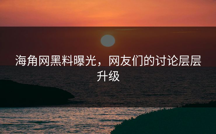海角网黑料曝光，网友们的讨论层层升级