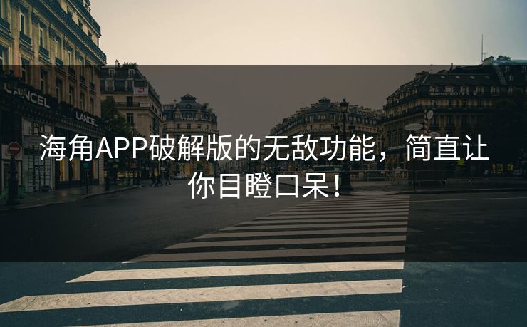 海角APP破解版的无敌功能，简直让你目瞪口呆！