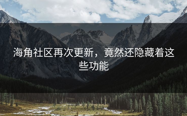 海角社区再次更新，竟然还隐藏着这些功能