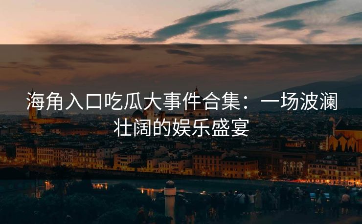海角入口吃瓜大事件合集：一场波澜壮阔的娱乐盛宴
