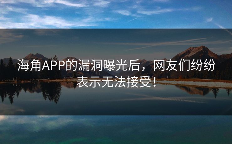 海角APP的漏洞曝光后，网友们纷纷表示无法接受！