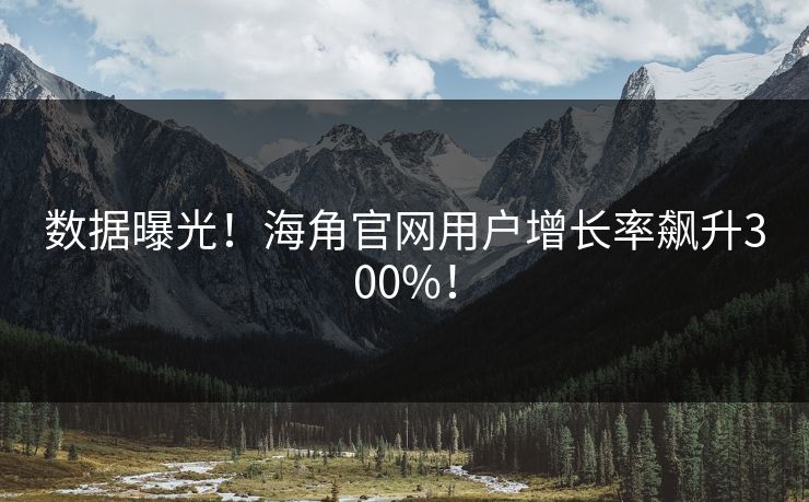 数据曝光！海角官网用户增长率飙升300%！
