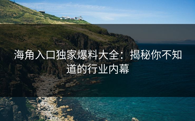 海角入口独家爆料大全：揭秘你不知道的行业内幕