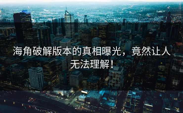 海角破解版本的真相曝光，竟然让人无法理解！