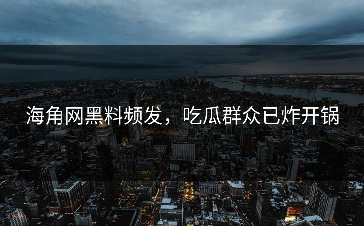 海角网黑料频发，吃瓜群众已炸开锅