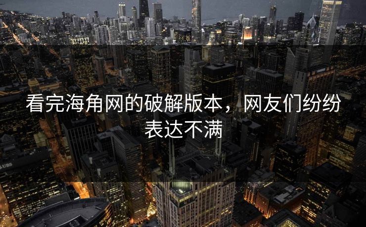 看完海角网的破解版本，网友们纷纷表达不满