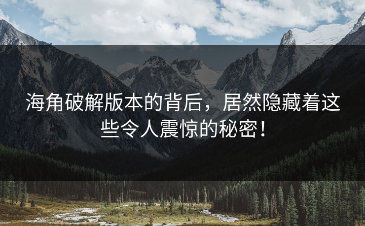 海角破解版本的背后，居然隐藏着这些令人震惊的秘密！
