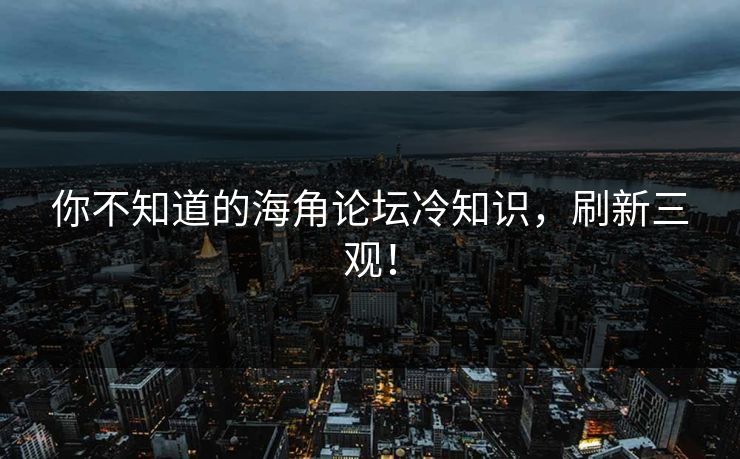 你不知道的海角论坛冷知识，刷新三观！