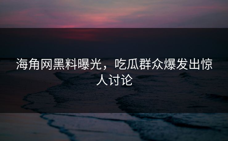 海角网黑料曝光，吃瓜群众爆发出惊人讨论