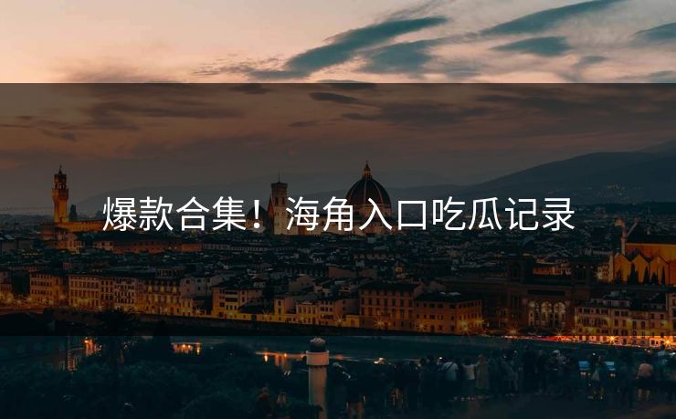 爆款合集！海角入口吃瓜记录
